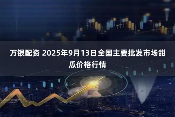 万银配资 2025年9月13日全国主要批发市场甜瓜价格行情