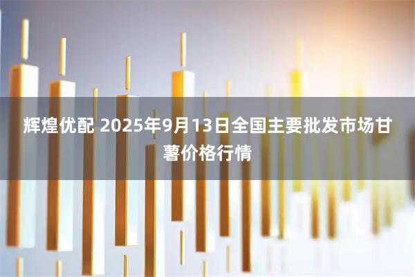 辉煌优配 2025年9月13日全国主要批发市场甘薯价格行情