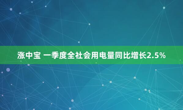 涨中宝 一季度全社会用电量同比增长2.5%