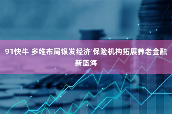 91快牛 多维布局银发经济 保险机构拓展养老金融新蓝海