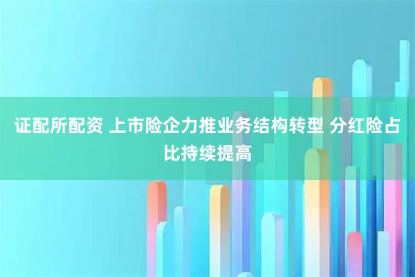 证配所配资 上市险企力推业务结构转型 分红险占比持续提高