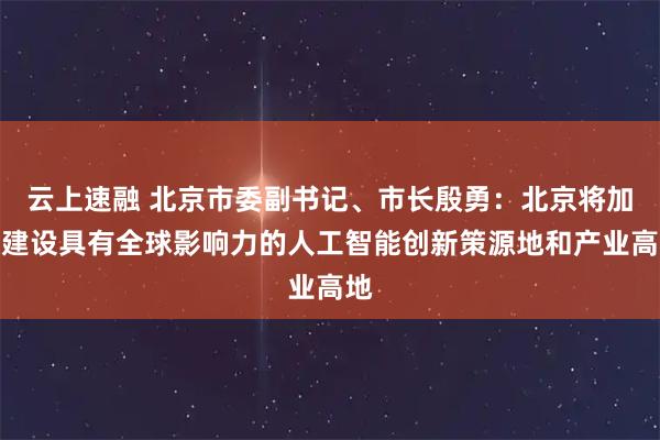 云上速融 北京市委副书记、市长殷勇：北京将加快建设具有全球影响力的人工智能创新策源地和产业高地