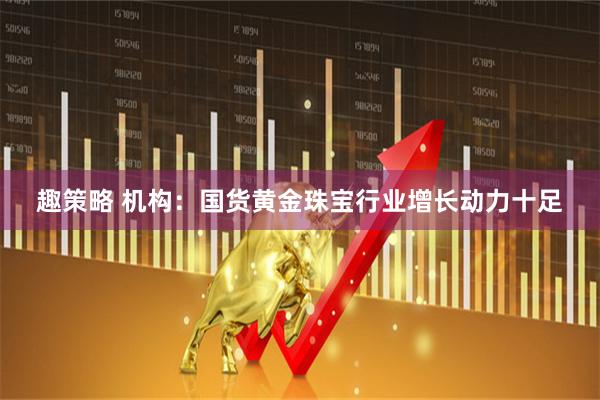 趣策略 机构：国货黄金珠宝行业增长动力十足
