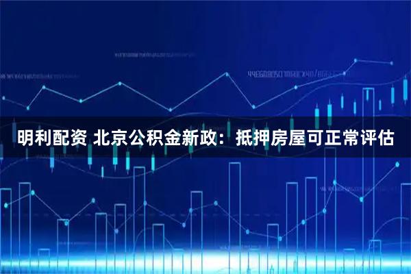 明利配资 北京公积金新政：抵押房屋可正常评估
