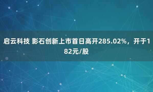 启云科技 影石创新上市首日高开285.02%，开于182元/股