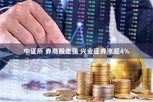 中证所 券商股走强 兴业证券涨超4%