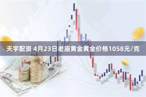 天宇配资 4月23日老庙黄金黄金价格1058元/克