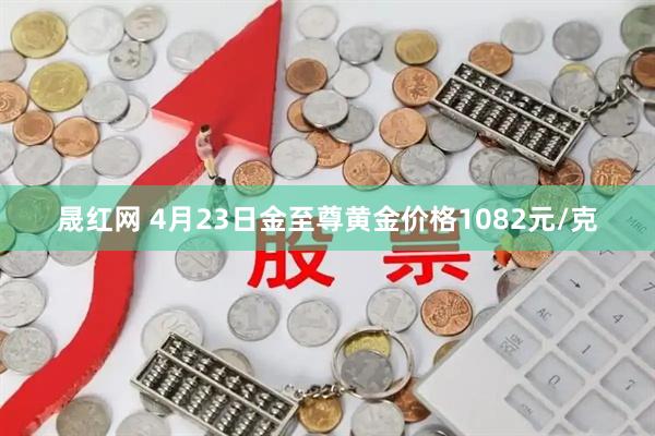 晟红网 4月23日金至尊黄金价格1082元/克