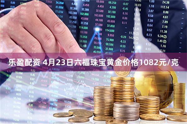 乐盈配资 4月23日六福珠宝黄金价格1082元/克