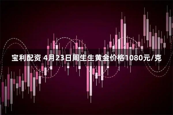 宝利配资 4月23日周生生黄金价格1080元/克