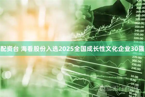 配资台 海看股份入选2025全国成长性文化企业30强