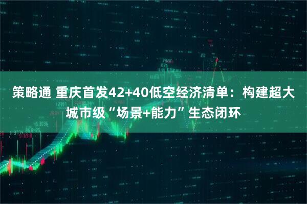 策略通 重庆首发42+40低空经济清单：构建超大城市级“场景+能力”生态闭环