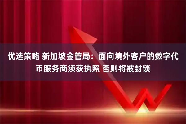 优选策略 新加坡金管局：面向境外客户的数字代币服务商须获执照 否则将被封锁