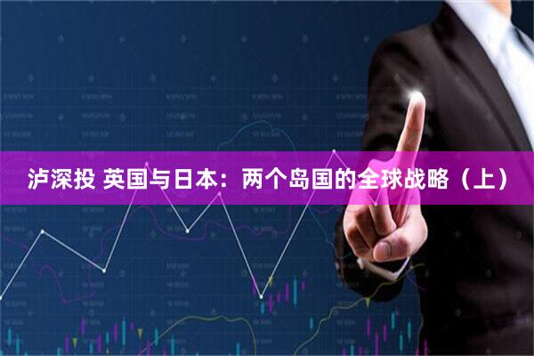 泸深投 英国与日本：两个岛国的全球战略（上）