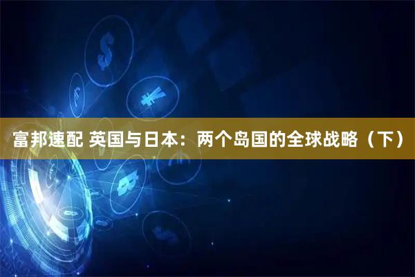 富邦速配 英国与日本：两个岛国的全球战略（下）
