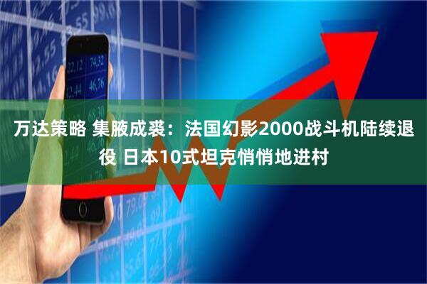 万达策略 集腋成裘：法国幻影2000战斗机陆续退役 日本10式坦克悄悄地进村