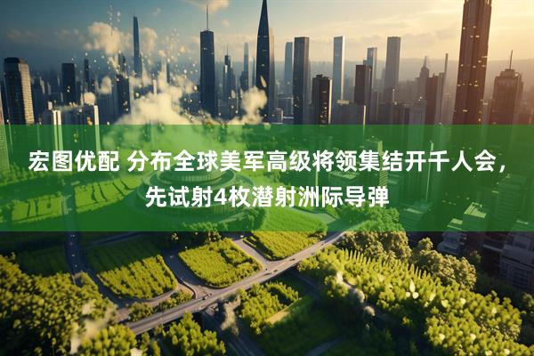 宏图优配 分布全球美军高级将领集结开千人会，先试射4枚潜射洲际导弹