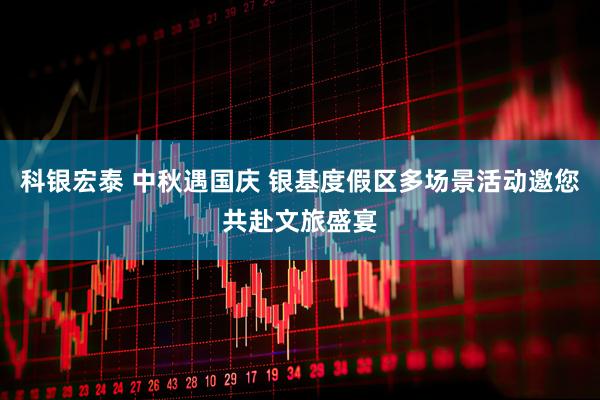 科银宏泰 中秋遇国庆 银基度假区多场景活动邀您共赴文旅盛宴