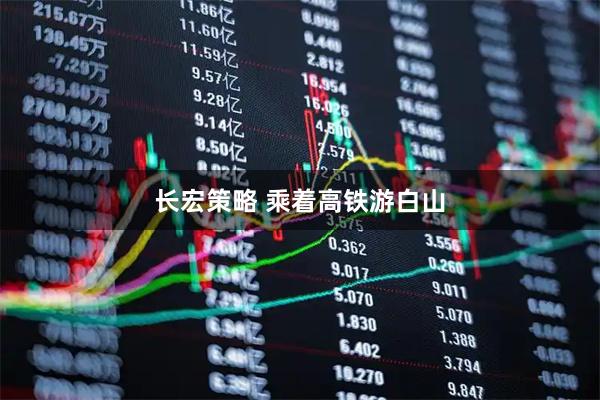 长宏策略 乘着高铁游白山
