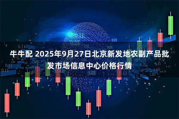 牛牛配 2025年9月27日北京新发地农副产品批发市场信息中心价格行情