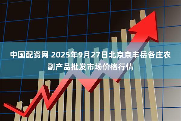 中国配资网 2025年9月27日北京京丰岳各庄农副产品批发市场价格行情