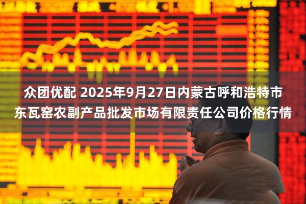 众团优配 2025年9月27日内蒙古呼和浩特市东瓦窑农副产品批发市场有限责任公司价格行情