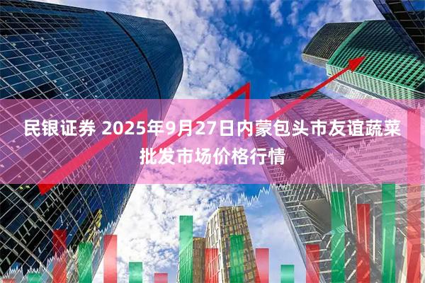 民银证券 2025年9月27日内蒙包头市友谊蔬菜批发市场价格行情