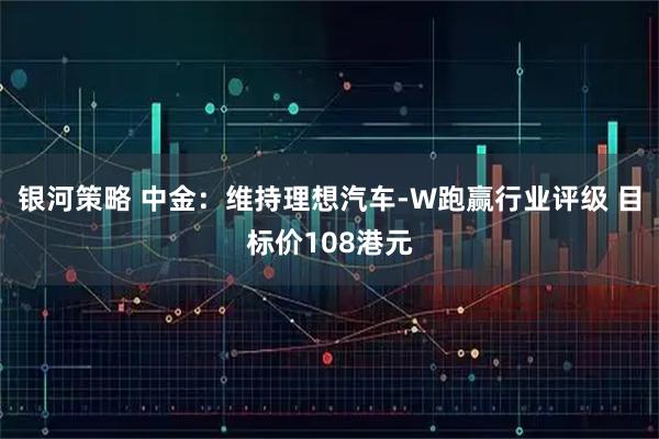 银河策略 中金：维持理想汽车-W跑赢行业评级 目标价108港元