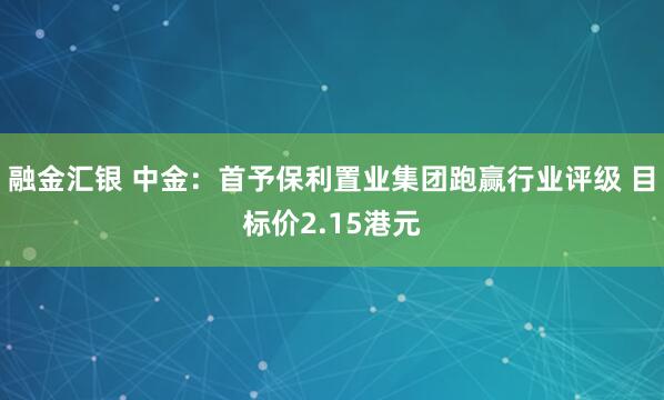 融金汇银 中金：首予保利置业集团跑赢行业评级 目标价2.15港元