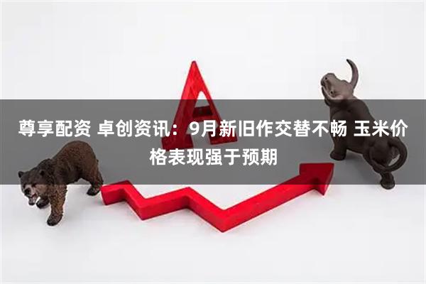 尊享配资 卓创资讯：9月新旧作交替不畅 玉米价格表现强于预期