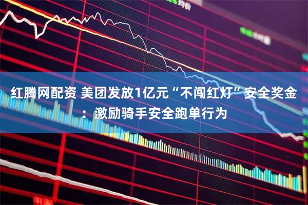 红腾网配资 美团发放1亿元“不闯红灯”安全奖金：激励骑手安全跑单行为