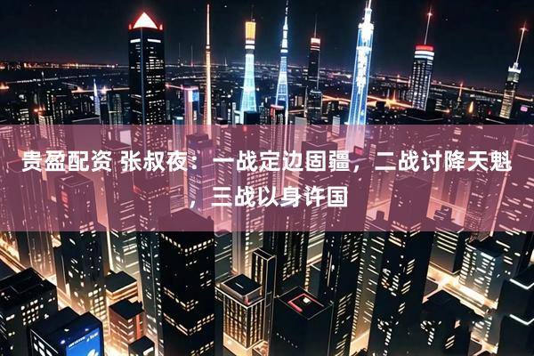 贵盈配资 张叔夜：一战定边固疆，二战讨降天魁，三战以身许国