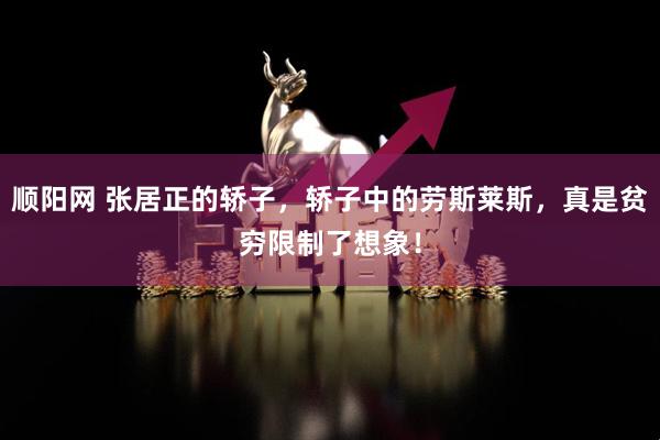 顺阳网 张居正的轿子，轿子中的劳斯莱斯，真是贫穷限制了想象！