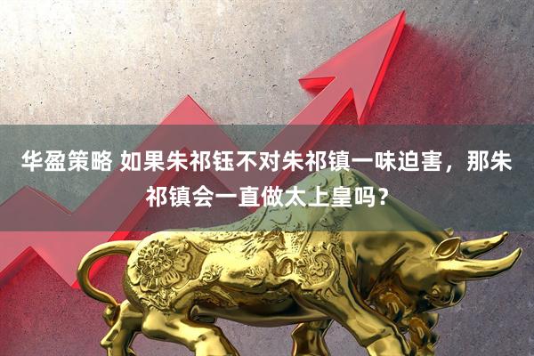 华盈策略 如果朱祁钰不对朱祁镇一味迫害，那朱祁镇会一直做太上皇吗？
