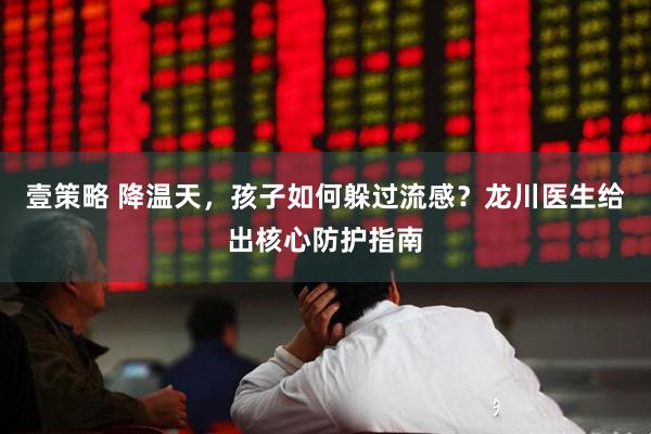 壹策略 降温天，孩子如何躲过流感？龙川医生给出核心防护指南
