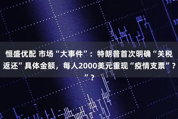 恒盛优配 市场“大事件”：特朗普首次明确“关税返还”具体金额，每人2000美元重现“疫情支票”？