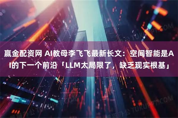 赢金配资网 AI教母李飞飞最新长文：空间智能是AI的下一个前沿「LLM太局限了，缺乏现实根基」