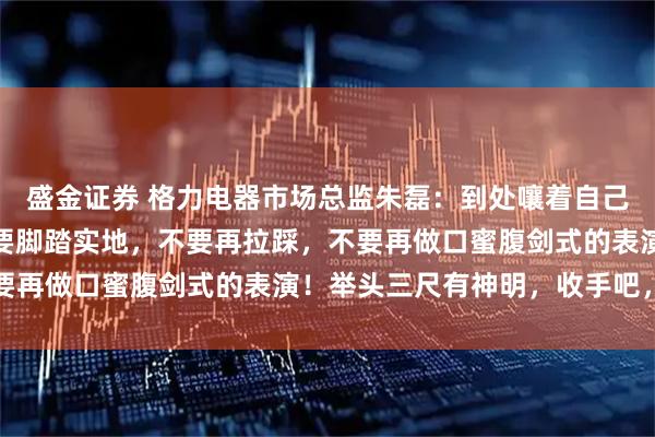 盛金证券 格力电器市场总监朱磊：到处嚷着自己正在遭遇网暴，制造业要脚踏实地，不要再拉踩，不要再做口蜜腹剑式的表演！举头三尺有神明，收手吧，群