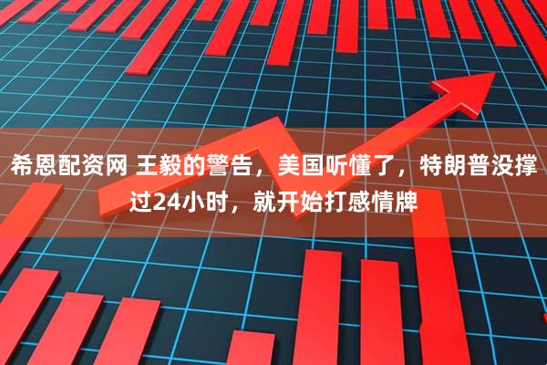 希恩配资网 王毅的警告，美国听懂了，特朗普没撑过24小时，就开始打感情牌