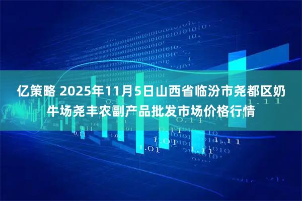亿策略 2025年11月5日山西省临汾市尧都区奶牛场尧丰农副产品批发市场价格行情