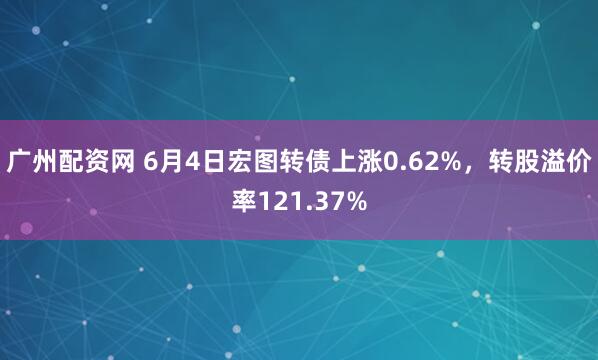 广州配资网 6月4日宏图转债上涨0.62%，转股溢价率121.37%
