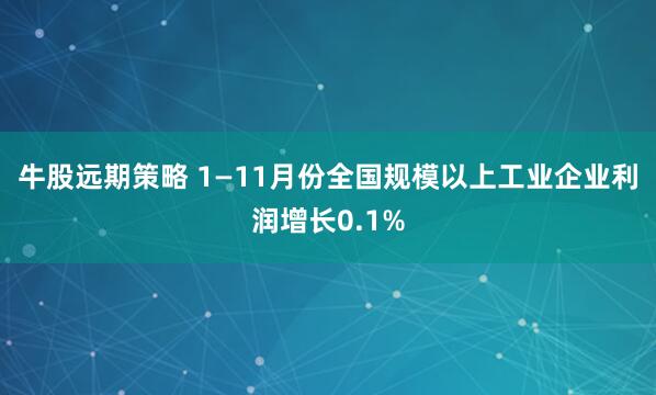 牛股远期策略 1—11月份全国规模以上工业企业利润增长0.1%