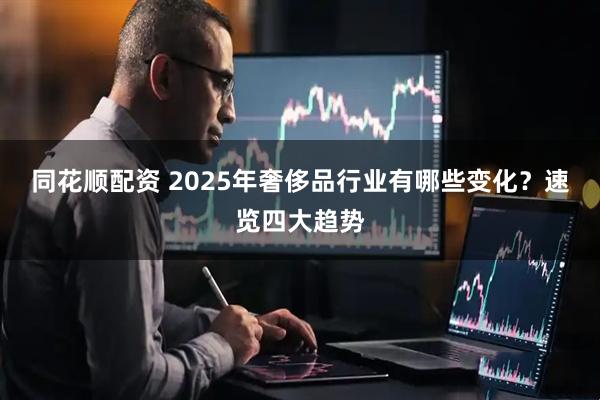 同花顺配资 2025年奢侈品行业有哪些变化？速览四大趋势