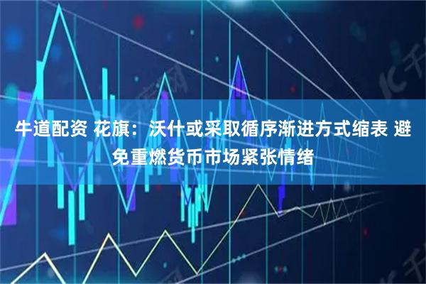 牛道配资 花旗：沃什或采取循序渐进方式缩表 避免重燃货币市场紧张情绪