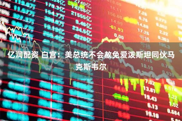 亿润配资 白宫：美总统不会赦免爱泼斯坦同伙马克斯韦尔