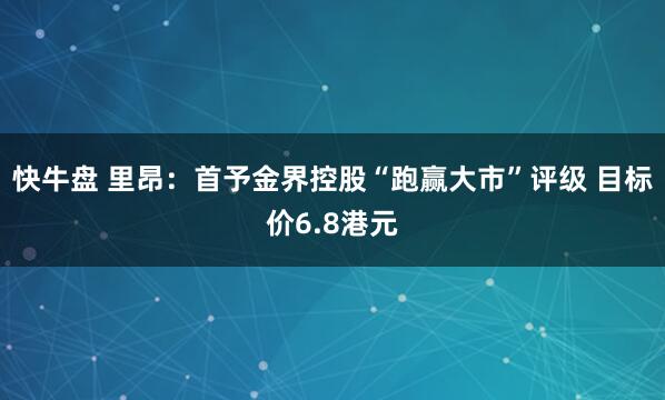 快牛盘 里昂：首予金界控股“跑赢大市”评级 目标价6.8港元
