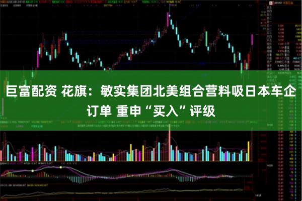巨富配资 花旗：敏实集团北美组合营料吸日本车企订单 重申“买入”评级