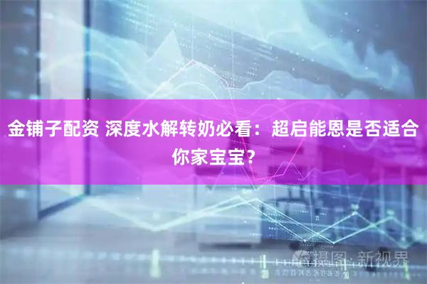 金铺子配资 深度水解转奶必看：超启能恩是否适合你家宝宝？