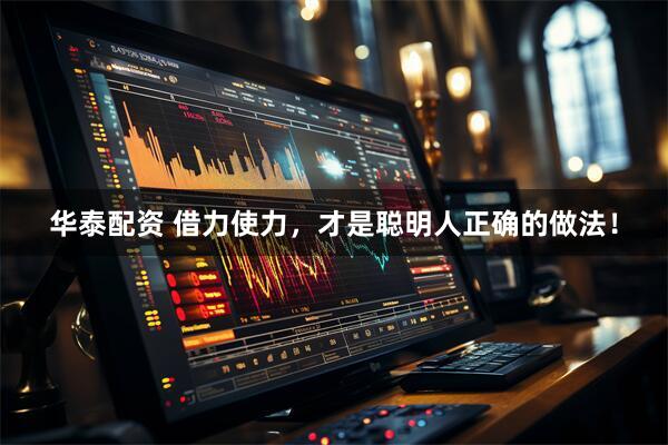 华泰配资 借力使力，才是聪明人正确的做法！