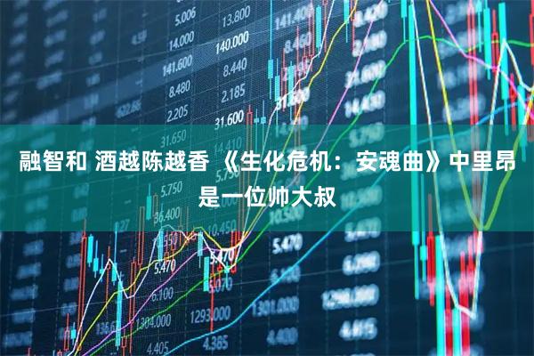 融智和 酒越陈越香 《生化危机:安魂曲》中里昂是一位帅大叔